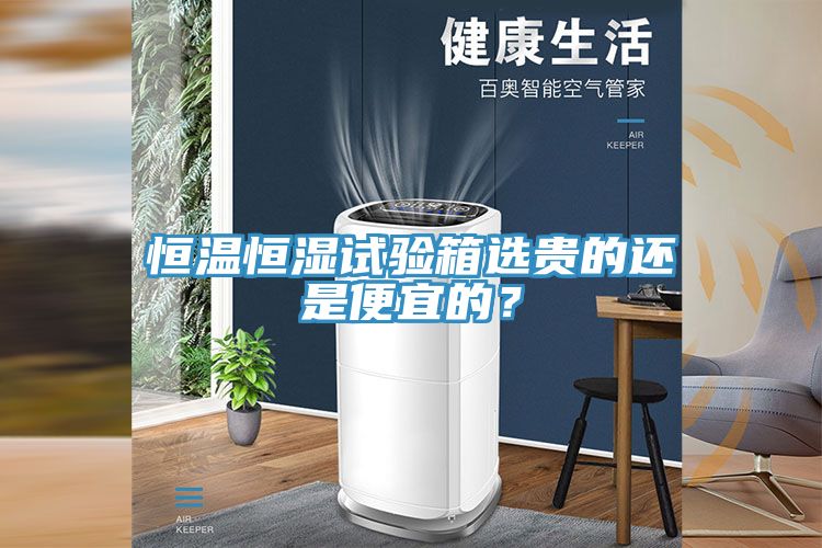 恒溫恒濕試驗(yàn)箱選貴的還是便宜的？