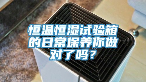 恒溫恒濕試驗箱的日常保養(yǎng)你做對了嗎？