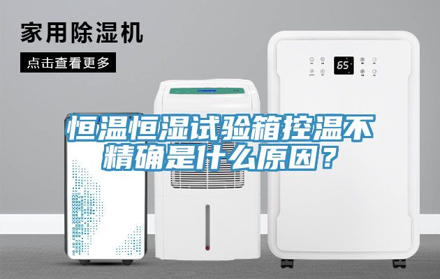 恒溫恒濕試驗(yàn)箱控溫不精確是什么原因？
