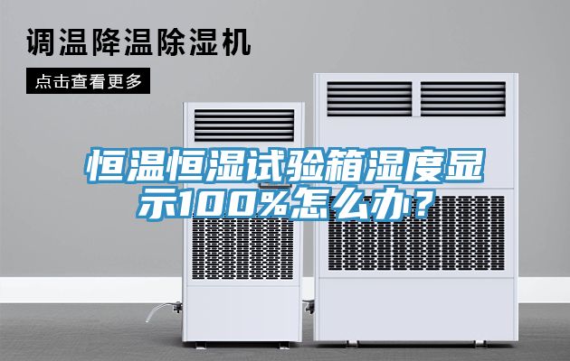 恒溫恒濕試驗箱濕度顯示100%怎么辦？