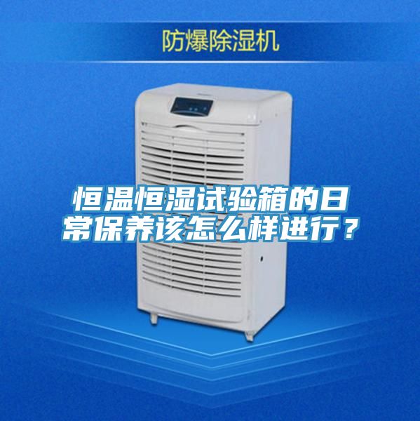 恒溫恒濕試驗箱的日常保養(yǎng)該怎么樣進行？