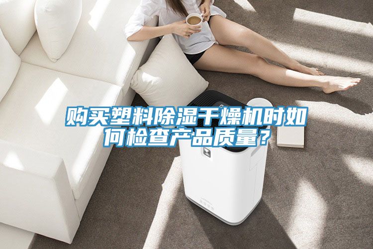 購買塑料除濕干燥機(jī)時(shí)如何檢查產(chǎn)品質(zhì)量？