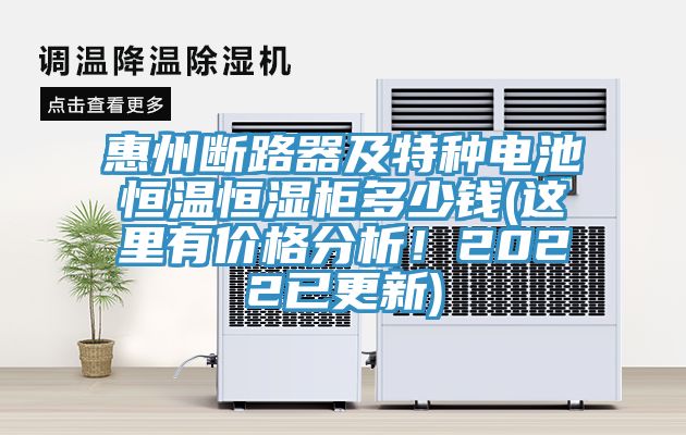 惠州斷路器及特種電池恒溫恒濕柜多少錢(這里有價格分析！2022已更新)