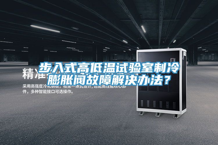 步入式高低溫試驗室制冷膨脹閥故障解決辦法？