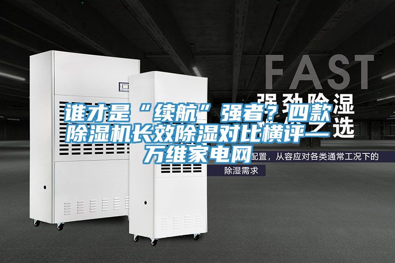 誰才是“續(xù)航”強者？四款除濕機長效除濕對比橫評—萬維家電網(wǎng)