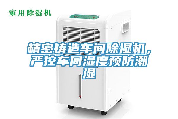 精密鑄造車間除濕機，嚴控車間濕度預防潮濕