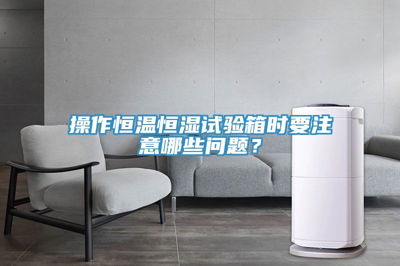 操作恒溫恒濕試驗箱時要注意哪些問題？
