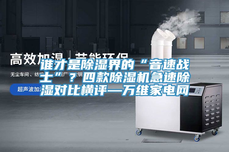 誰才是除濕界的“音速戰(zhàn)士”？四款除濕機急速除濕對比橫評—萬維家電網(wǎng)