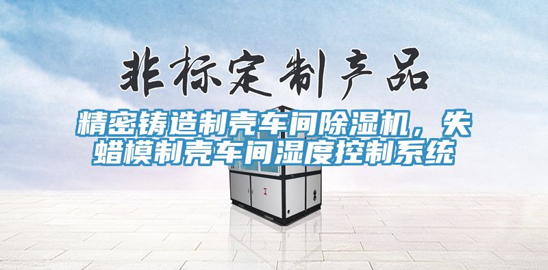 精密鑄造制殼車(chē)間除濕機(jī)，失蠟?zāi)Ｖ茪ぼ?chē)間濕度控制系統(tǒng)