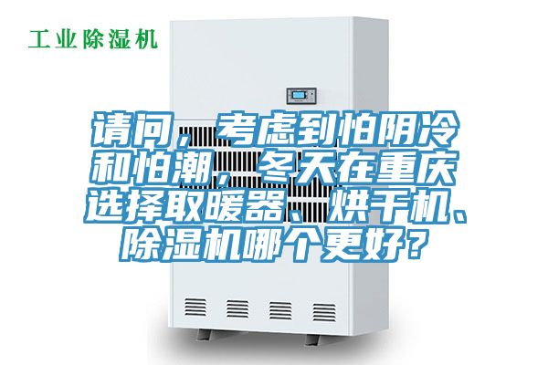 請問，考慮到怕陰冷和怕潮，冬天在重慶選擇取暖器、烘干機、除濕機哪個更好？