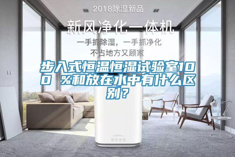 步入式恒溫恒濕試驗(yàn)室100 %和放在水中有什么區(qū)別？
