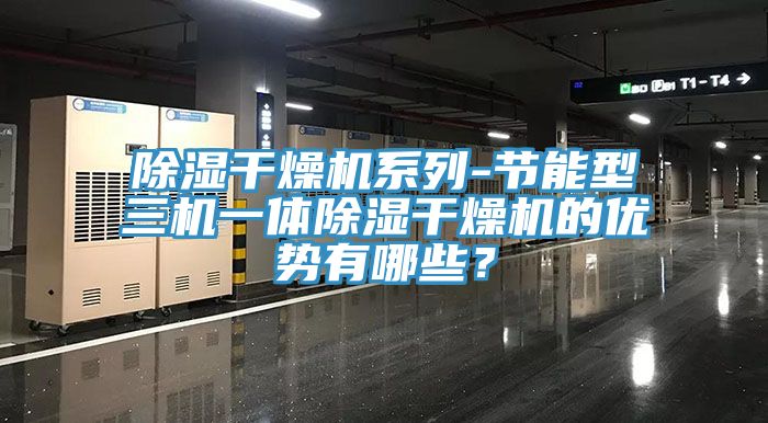 除濕干燥機系列-節能型三機一體除濕干燥機的優勢有哪些？