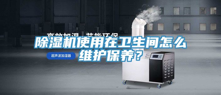 除濕機(jī)使用在衛(wèi)生間怎么維護(hù)保養(yǎng)？