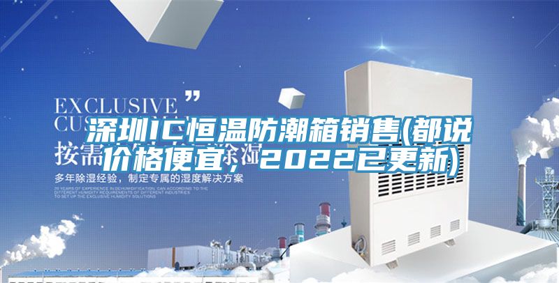 深圳IC恒溫防潮箱銷(xiāo)售(都說(shuō)價(jià)格便宜，2022已更新)