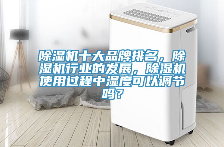 除濕機(jī)十大品牌排名，除濕機(jī)行業(yè)的發(fā)展，除濕機(jī)使用過程中濕度可以調(diào)節(jié)嗎？