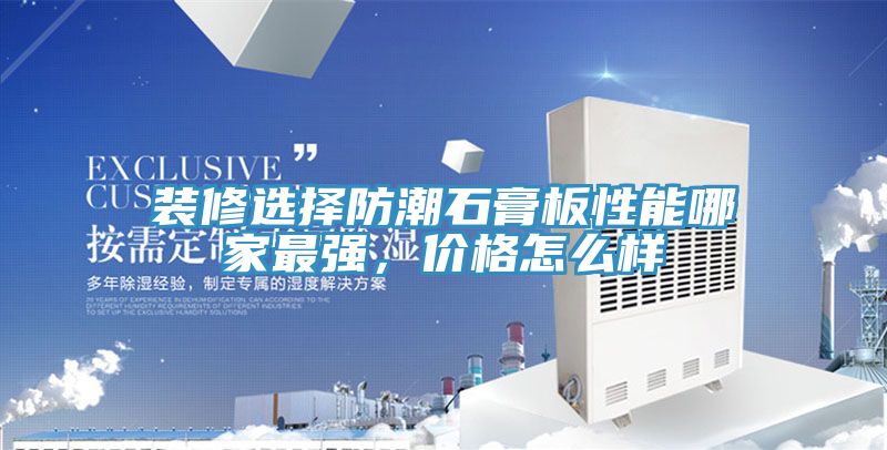 裝修選擇防潮石膏板性能哪家最強，價格怎么樣
