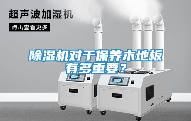 除濕機(jī)對(duì)于保養(yǎng)木地板有多重要？